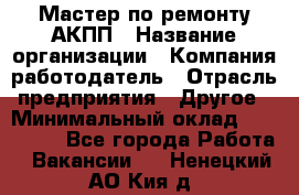 Мастер по ремонту АКПП › Название организации ­ Компания-работодатель › Отрасль предприятия ­ Другое › Минимальный оклад ­ 120 000 - Все города Работа » Вакансии   . Ненецкий АО,Кия д.